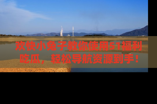 欢快小兔子教你使用51福利吃瓜，轻松导航资源到手！