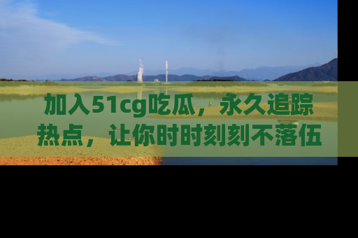 加入51cg吃瓜，永久追踪热点，让你时时刻刻不落伍！