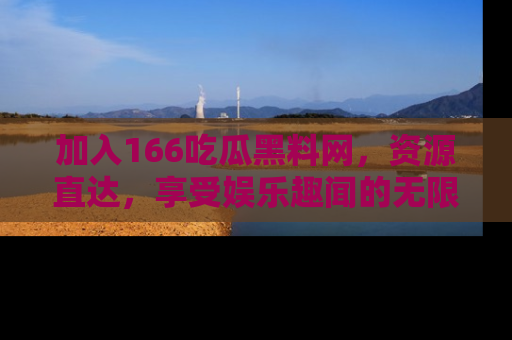 加入166吃瓜黑料网，资源直达，享受娱乐趣闻的无限快乐！