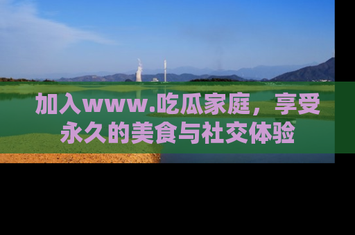 加入www.吃瓜家庭，享受永久的美食与社交体验