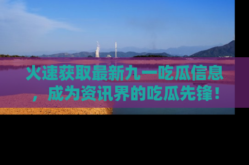 火速获取最新九一吃瓜信息，成为资讯界的吃瓜先锋！