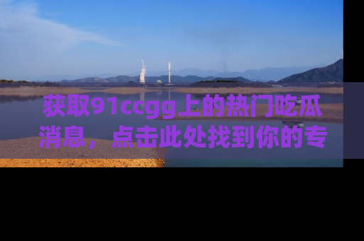 获取91ccgg上的热门吃瓜消息，点击此处找到你的专属信息地址！