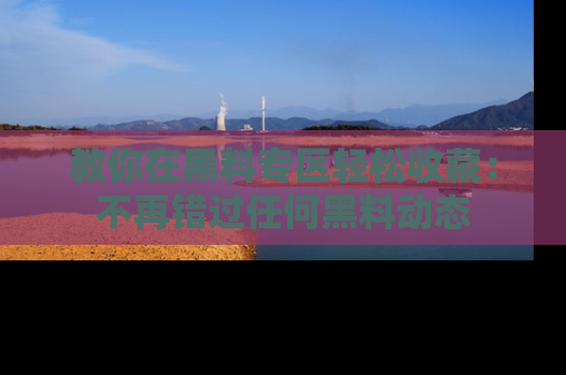 教你在黑料专区轻松收藏：不再错过任何黑料动态