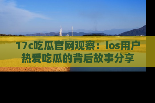 17c吃瓜官网观察:ios用户热爱吃瓜的背后故事分享