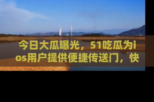 今日大瓜曝光，51吃瓜为ios用户提供便捷传送门，快来围观。