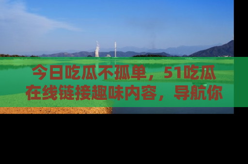 今日吃瓜不孤单，51吃瓜在线链接趣味内容，导航你的兴趣世界！