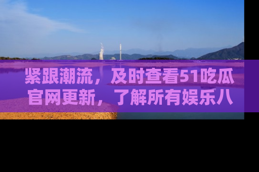 紧跟潮流，及时查看51吃瓜官网更新，了解所有娱乐八卦！