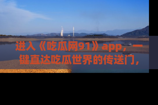 进入《吃瓜网91》app，一键直达吃瓜世界的传送门，快来试试！