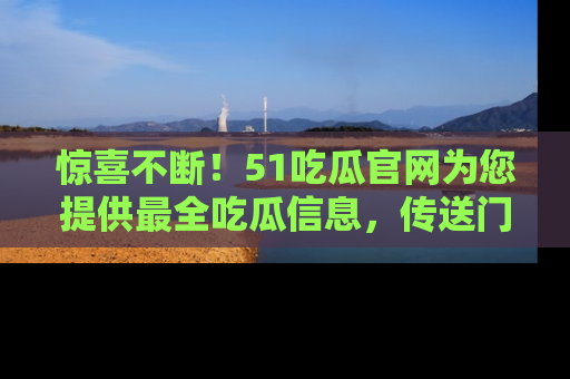 惊喜不断！51吃瓜官网为您提供最全吃瓜信息，传送门在这里，快来链接！