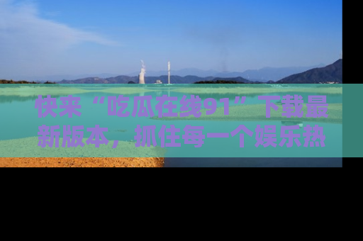 快来“吃瓜在线91”下载最新版本，抓住每一个娱乐热点的精彩瞬间！