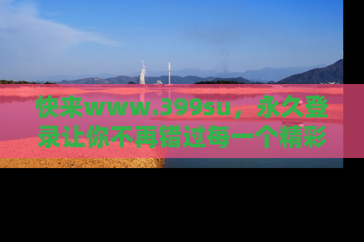 快来www.399su，永久登录让你不再错过每一个精彩的吃瓜瞬间！