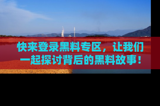 快来登录黑料专区，让我们一起探讨背后的黑料故事！