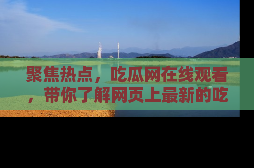 聚焦热点，吃瓜网在线观看，带你了解网页上最新的吃瓜动态与评论！