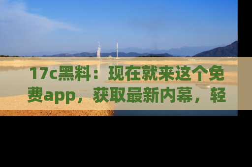 17c黑料:现在就来这个免费app,获取最新内幕,轻松掌握娱乐圈动向!