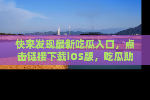 快来发现最新吃瓜入口，点击链接下载iOS版，吃瓜助你追剧更轻松！