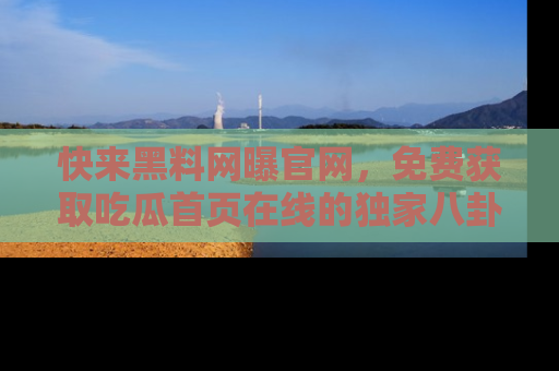 快来黑料网曝官网，免费获取吃瓜首页在线的独家八卦信息！