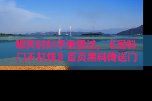聊天时刻不要错过，《黑料门不打烊》首页黑料传送门一键带你进入奇妙世界！