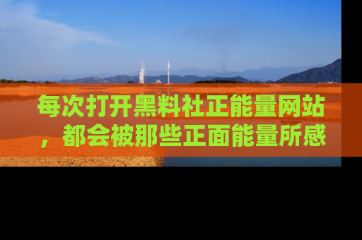 每次打开黑料社正能量网站，都会被那些正面能量所感染，一起加入不打烊的快乐吧！