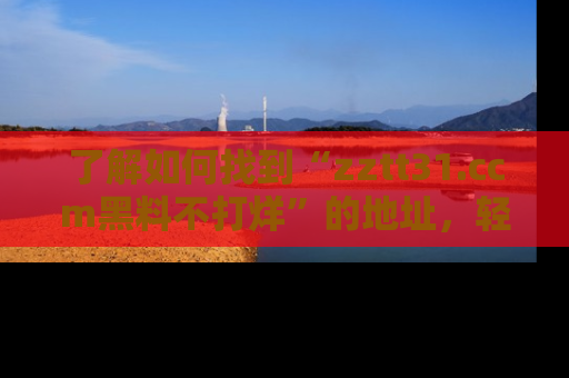 了解如何找到“zztt31.ccm黑料不打烊”的地址，轻松获取最热娱乐八卦与黑料