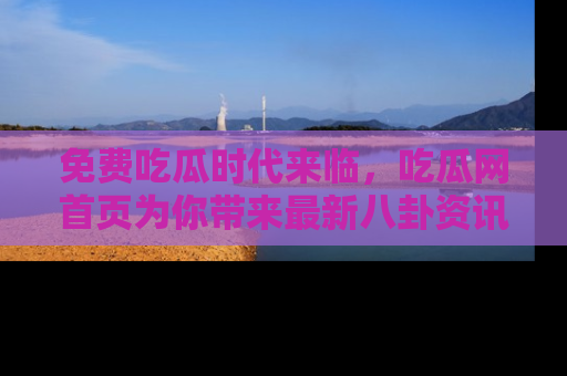 免费吃瓜时代来临，吃瓜网首页为你带来最新八卦资讯，快来围观！