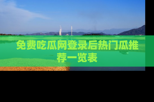 免费吃瓜网登录后热门瓜推荐一览表