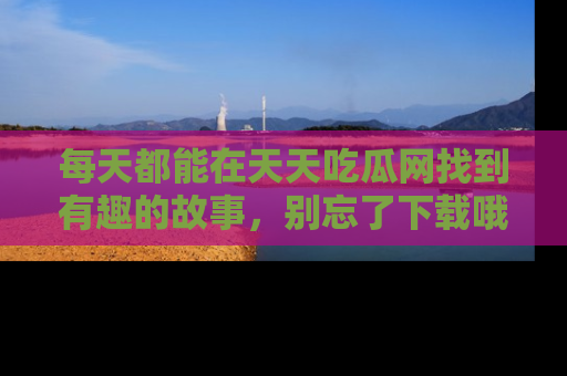 每天都能在天天吃瓜网找到有趣的故事，别忘了下载哦！