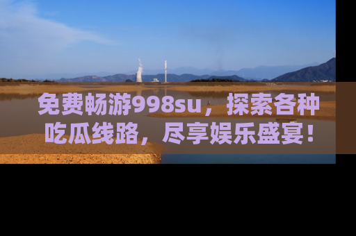 免费畅游998su，探索各种吃瓜线路，尽享娱乐盛宴！