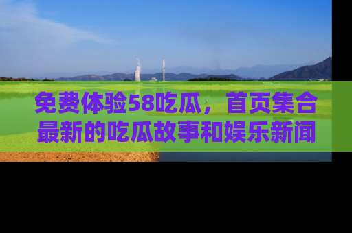 免费体验58吃瓜，首页集合最新的吃瓜故事和娱乐新闻，让你不再错过任何热点！