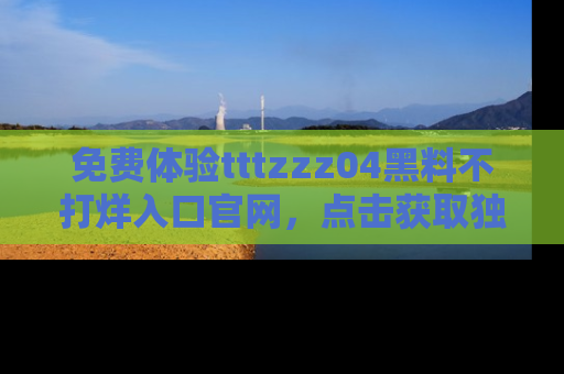 免费体验tttzzz04黑料不打烊入口官网，点击获取独家链接吧