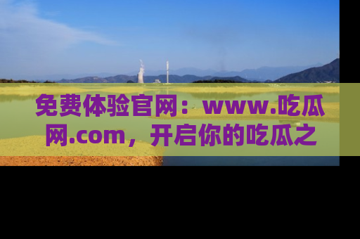 免费体验官网：www.吃瓜网.com，开启你的吃瓜之旅