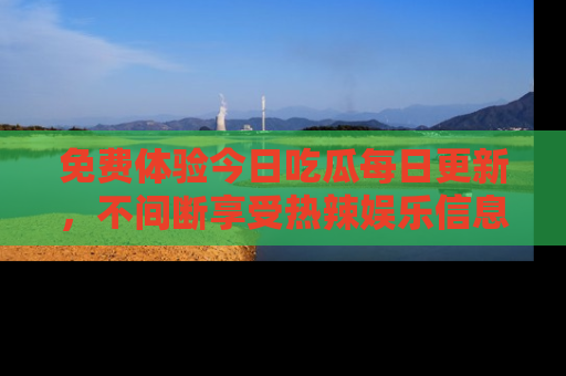 免费体验今日吃瓜每日更新，不间断享受热辣娱乐信息！