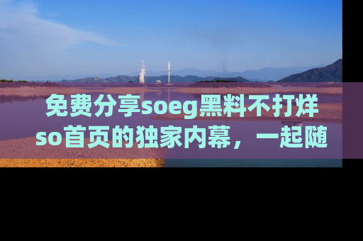 免费分享soeg黑料不打烊so首页的独家内幕，一起随时吃瓜吧！