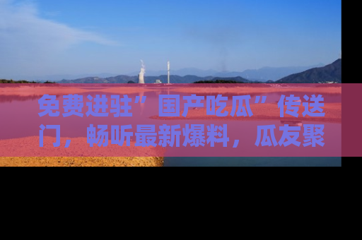 免费进驻”国产吃瓜”传送门，畅听最新爆料，瓜友聚集地等你！