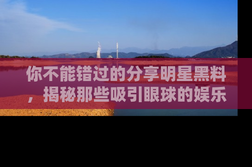 你不能错过的分享明星黑料，揭秘那些吸引眼球的娱乐新闻。