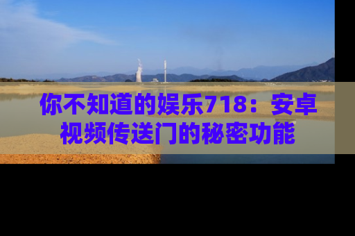 你不知道的娱乐718：安卓视频传送门的秘密功能