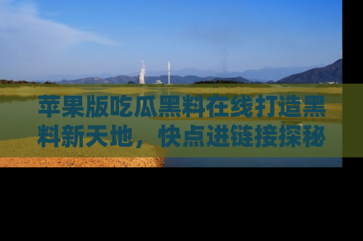 苹果版吃瓜黑料在线打造黑料新天地，快点进链接探秘！