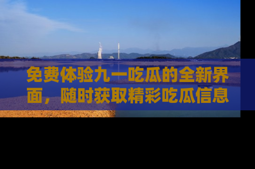 免费体验九一吃瓜的全新界面，随时获取精彩吃瓜信息！