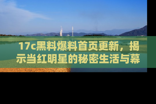 17c黑料爆料首页更新,揭示当红明星的秘密生活与幕后故事