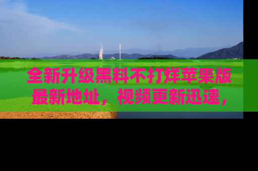 全新升级黑料不打烊苹果版最新地址,视频更新迅速,吃瓜从未如此精彩!