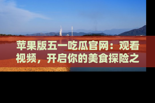 苹果版五一吃瓜官网：观看视频，开启你的美食探险之旅!