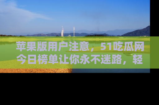 苹果版用户注意,51吃瓜网今日榜单让你永不迷路,轻松吃瓜!