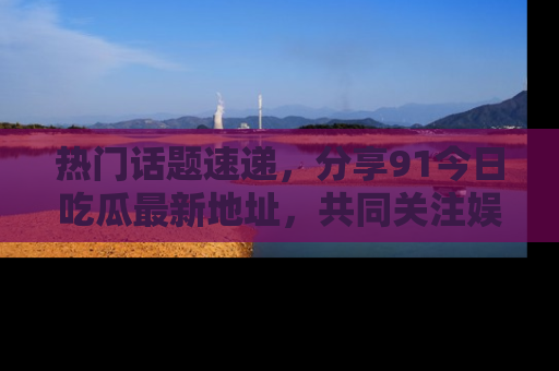 热门话题速递,分享91今日吃瓜最新地址,共同关注娱乐圈的风云变幻!