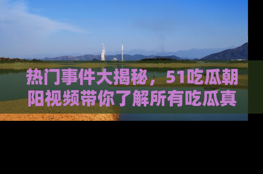 热门事件大揭秘，51吃瓜朝阳视频带你了解所有吃瓜真相