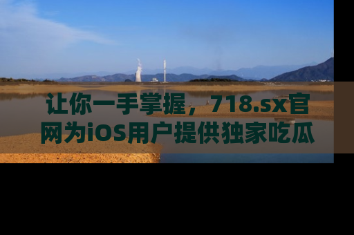 让你一手掌握,718.sx官网为iOS用户提供独家吃瓜内容!