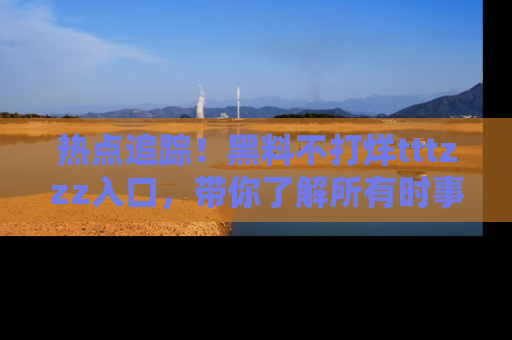 热点追踪！黑料不打烊tttzzz入口，带你了解所有时事动态，赶紧打开网址链接！