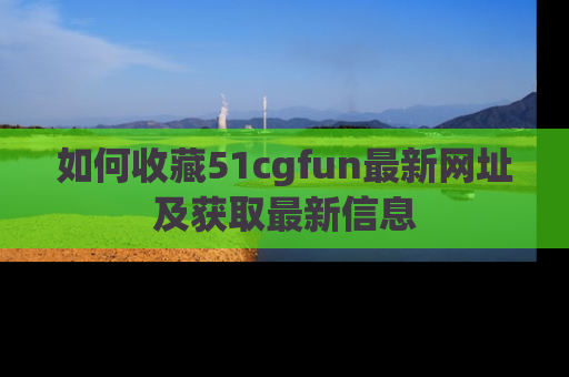 如何收藏51cgfun最新网址及获取最新信息