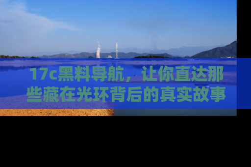17c黑料导航,让你直达那些藏在光环背后的真实故事
