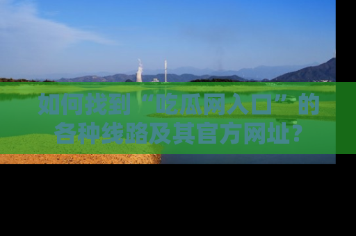 如何找到“吃瓜网入口”的各种线路及其官方网址？