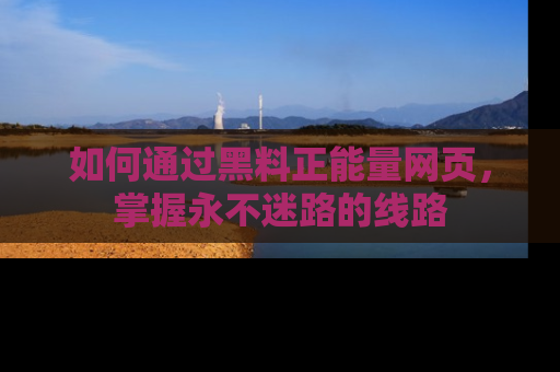 如何通过黑料正能量网页,掌握永不迷路的线路