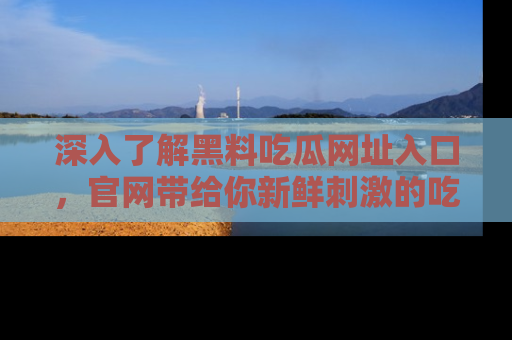 深入了解黑料吃瓜网址入口，官网带给你新鲜刺激的吃瓜体验！
